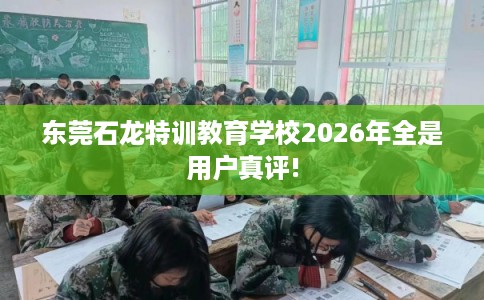 东莞石龙特训教育学校2026年全是用户真评!