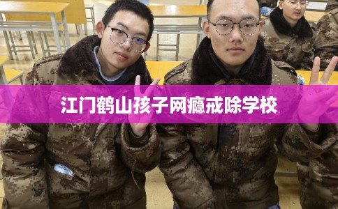 江门鹤山孩子网瘾戒除学校