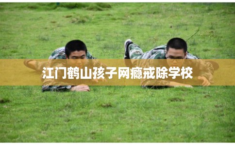 江门鹤山孩子网瘾戒除学校