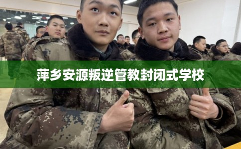 萍乡安源叛逆管教封闭式学校 萍乡安源叛逆管教封闭式学校