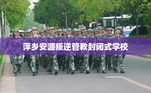 萍乡安源叛逆管教封闭式学校