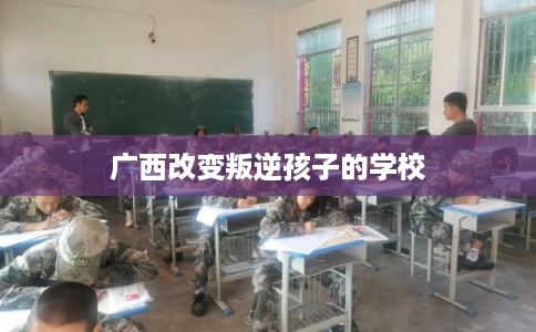 广西改变叛逆孩子的学校
