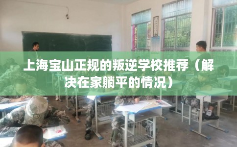 上海宝山正规的叛逆学校推荐（解决在家躺平的情况）