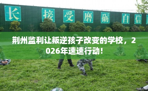荆州监利让叛逆孩子改变的学校,2026年速速行动! 荆州监利让叛逆孩子改变的学校,2026年速速行动!