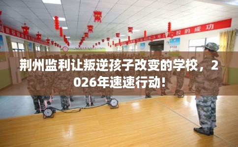 荆州监利让叛逆孩子改变的学校,2026年速速行动! 荆州监利让叛逆孩子改变的学校,2026年速速行动!
