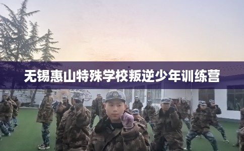 无锡惠山特殊学校叛逆少年训练营