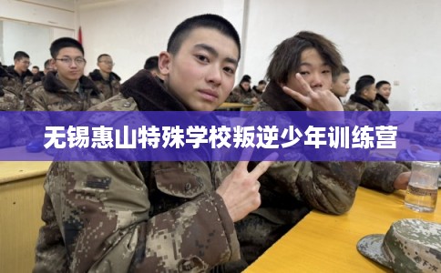 无锡惠山特殊学校叛逆少年训练营