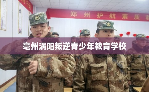 亳州涡阳叛逆青少年教育学校