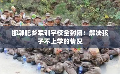 邯郸肥乡军训学校全封闭：解决孩子不上学的情况
