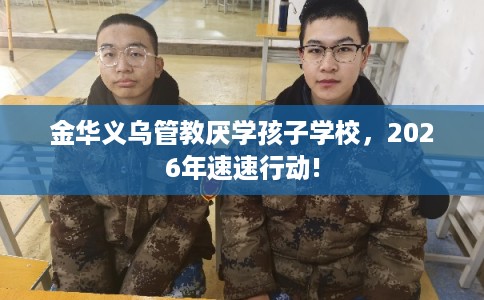 金华义乌管教厌学孩子学校，2026年速速行动!