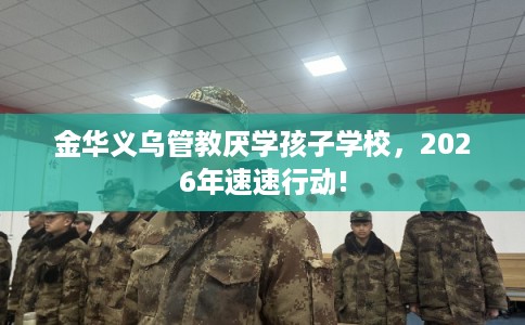 金华义乌管教厌学孩子学校，2026年速速行动!