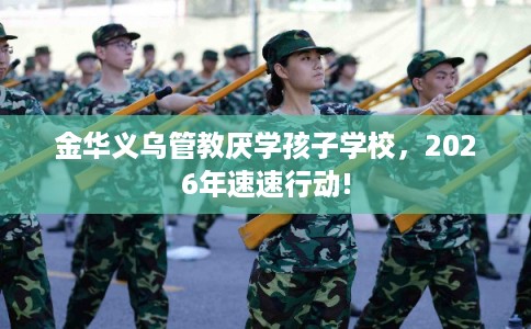金华义乌管教厌学孩子学校，2026年速速行动!