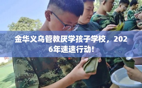 金华义乌管教厌学孩子学校，2026年速速行动!