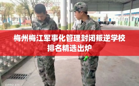 梅州梅江军事化管理封闭叛逆学校排名精选出炉