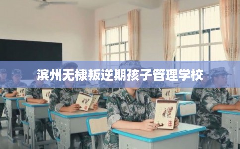 滨州无棣叛逆期孩子管理学校