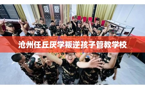 沧州任丘厌学叛逆孩子管教学校