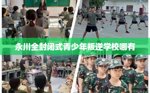 永川全封闭式青少年叛逆学校哪有