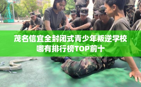 茂名信宜全封闭式青少年叛逆学校哪有排行榜TOP前十