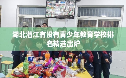 湖北潜江有没有青少年教育学校排名精选出炉