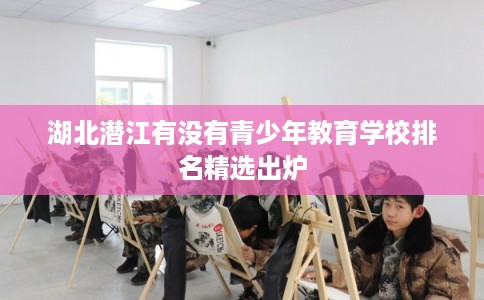 湖北潜江有没有青少年教育学校排名精选出炉