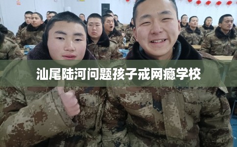 汕尾陆河问题孩子戒网瘾学校 汕尾陆河问题孩子戒网瘾学校