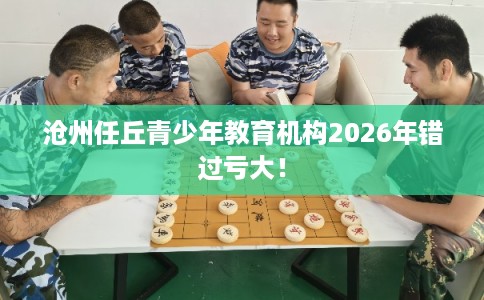 沧州任丘青少年教育机构2026年错过亏大! 沧州任丘青少年教育机构2026年错过亏大!