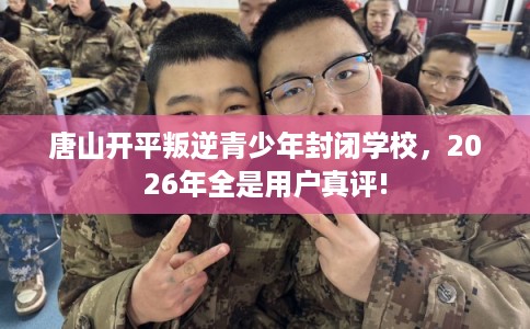 唐山开平叛逆青少年封闭学校，2026年全是用户真评!