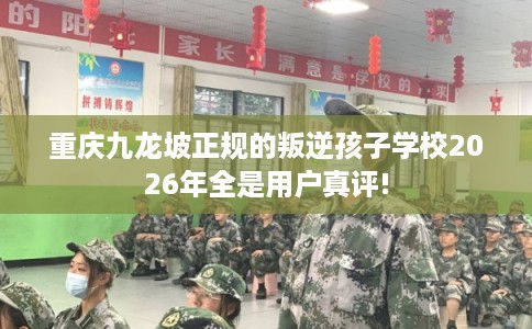 重庆九龙坡正规的叛逆孩子学校2026年全是用户真评! 重庆九龙坡正规的叛逆孩子学校2026年全是用户真评!