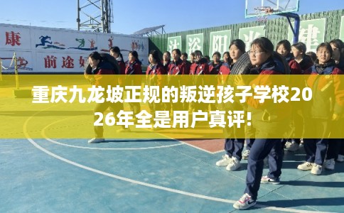 重庆九龙坡正规的叛逆孩子学校2026年全是用户真评! 重庆九龙坡正规的叛逆孩子学校2026年全是用户真评!
