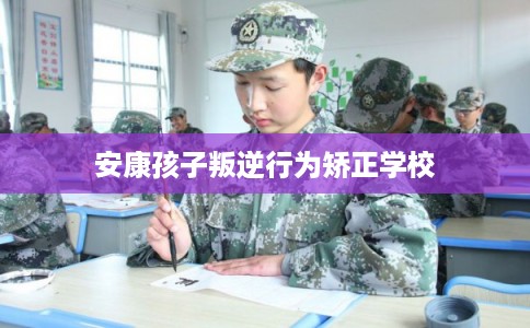 安康孩子叛逆行为矫正学校