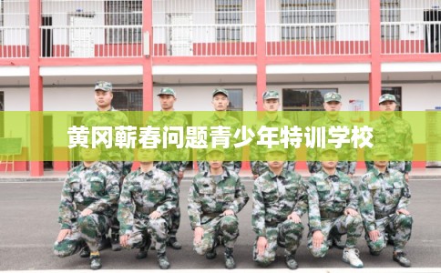 黄冈蕲春问题青少年特训学校