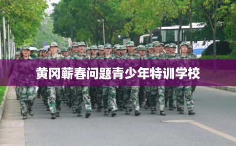 黄冈蕲春问题青少年特训学校