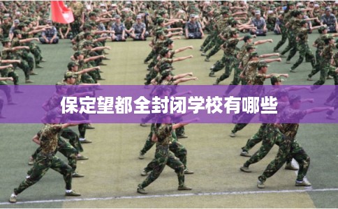 保定望都全封闭学校有哪些 保定望都全封闭学校有哪些
