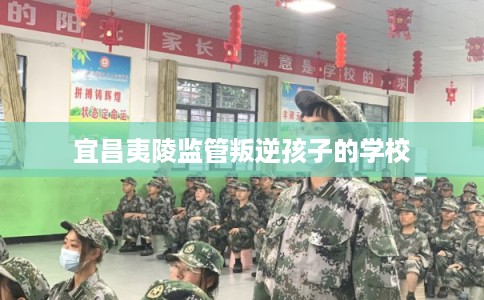 宜昌夷陵监管叛逆孩子的学校
