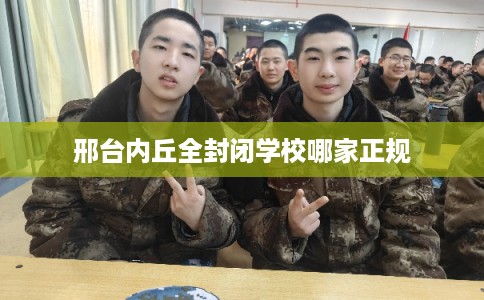 邢台内丘全封闭学校哪家正规 邢台内丘全封闭学校哪家正规