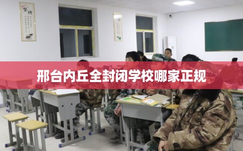 邢台内丘全封闭学校哪家正规