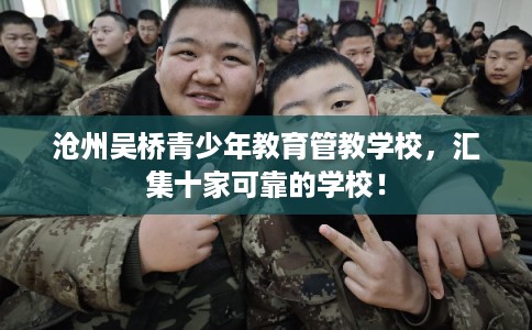 沧州吴桥青少年教育管教学校,汇集十家可靠的学校! 沧州吴桥青少年教育管教学校,汇集十家可靠的学校!