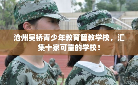 沧州吴桥青少年教育管教学校,汇集十家可靠的学校! 沧州吴桥青少年教育管教学校,汇集十家可靠的学校!