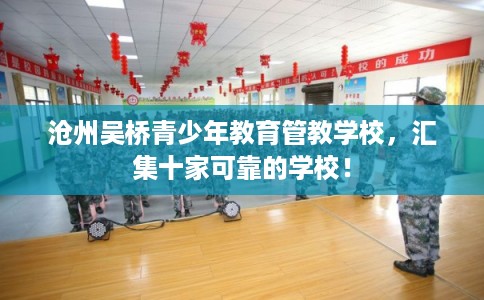 沧州吴桥青少年教育管教学校，汇集十家可靠的学校！