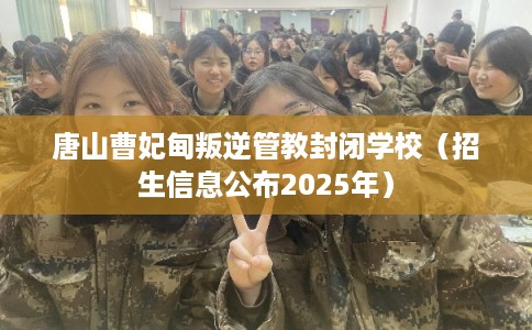 唐山曹妃甸叛逆管教封闭学校（招生信息公布2025年）