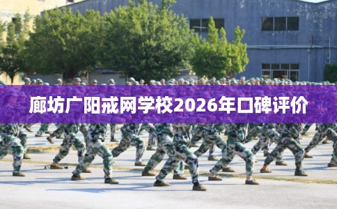 廊坊广阳戒网学校2026年口碑评价 廊坊广阳戒网学校2026年口碑评价
