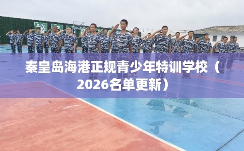 秦皇岛海港正规青少年特训学校（2026名单更新）