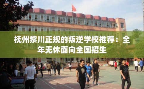 抚州黎川正规的叛逆学校推荐：全年无休面向全国招生