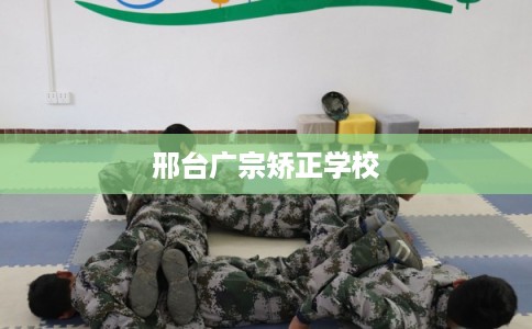 邢台广宗矫正学校 邢台广宗矫正学校
