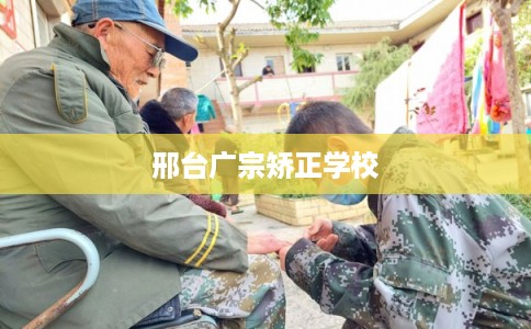 邢台广宗矫正学校 邢台广宗矫正学校