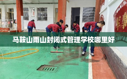 马鞍山雨山封闭式管理学校哪里好
