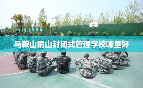 马鞍山雨山封闭式管理学校哪里好