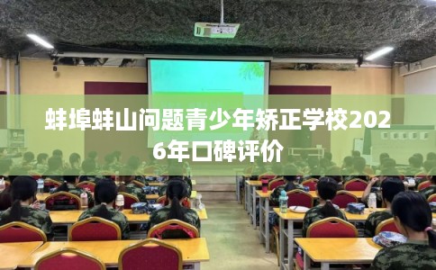 蚌埠蚌山问题青少年矫正学校2026年口碑评价