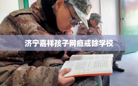 济宁嘉祥孩子网瘾戒除学校