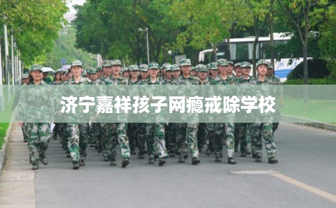济宁嘉祥孩子网瘾戒除学校